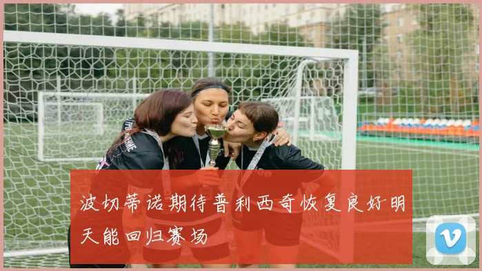 波切蒂诺期待普利西奇恢复良好明天能回归赛场