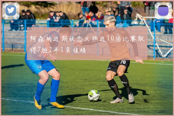 阿森纳近期状态火热近10场比赛取得7胜2平1负佳绩