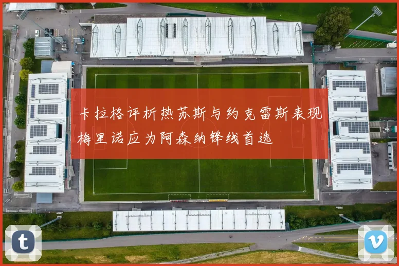 卡拉格评析热苏斯与约克雷斯表现梅里诺应为阿森纳锋线首选