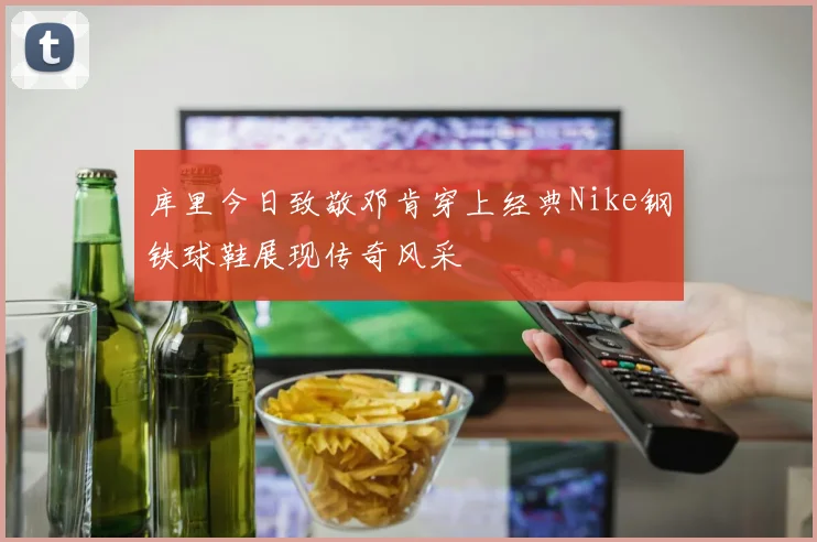 库里今日致敬邓肯穿上经典Nike钢铁球鞋展现传奇风采