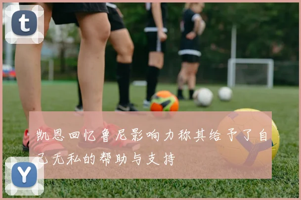 凯恩回忆鲁尼影响力称其给予了自己无私的帮助与支持