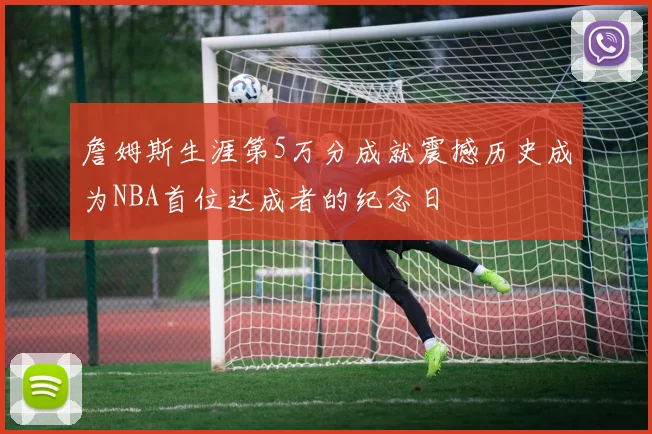 詹姆斯生涯第5万分成就震撼历史成为NBA首位达成者的纪念日