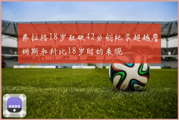 弗拉格18岁狂砍42分创纪录超越詹姆斯和科比18岁时的表现