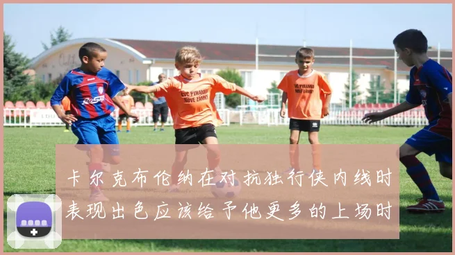 卡尔克布伦纳在对抗独行侠内线时表现出色应该给予他更多的上场时间