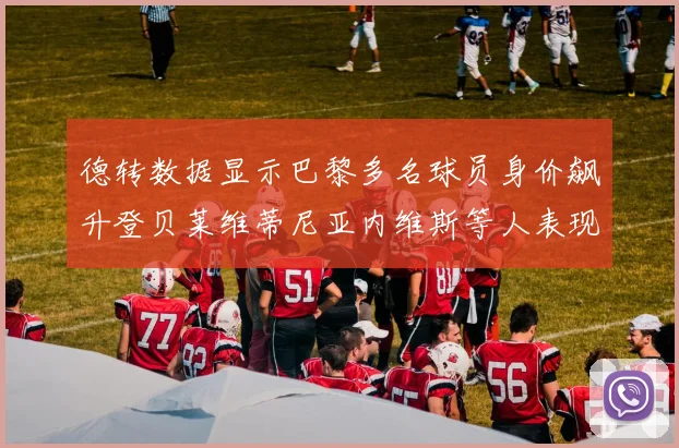 德转数据显示巴黎多名球员身价飙升登贝莱维蒂尼亚内维斯等人表现抢眼