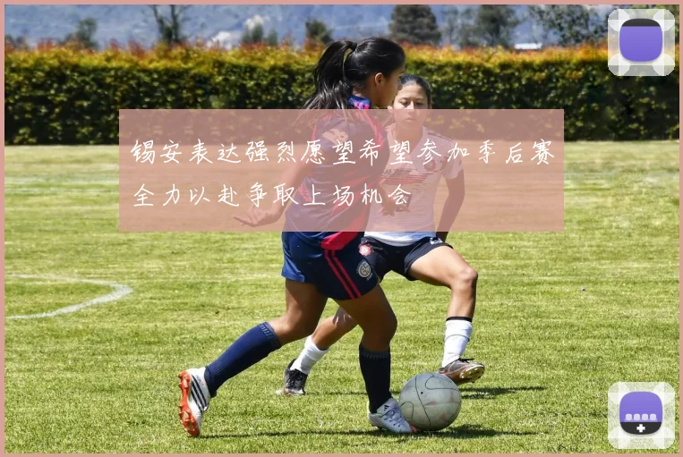 锡安表达强烈愿望希望参加季后赛全力以赴争取上场机会