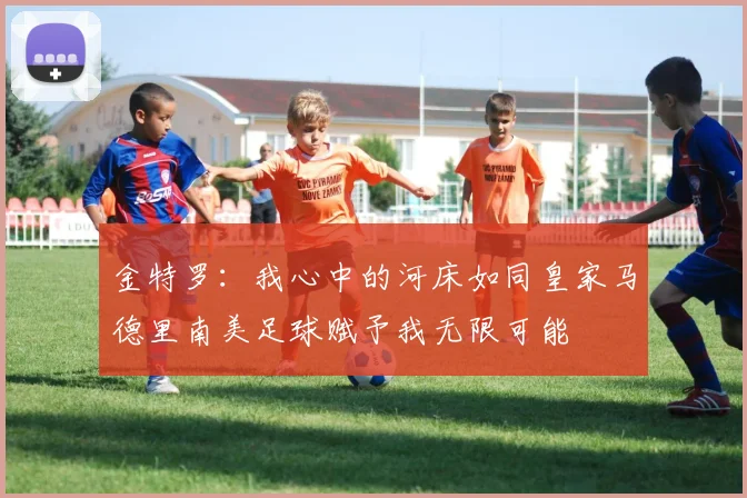 金特罗：我心中的河床如同皇家马德里南美足球赋予我无限可能