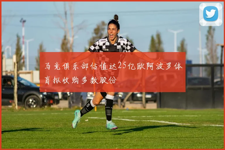马竞俱乐部估值达25亿欧阿波罗体育拟收购多数股份