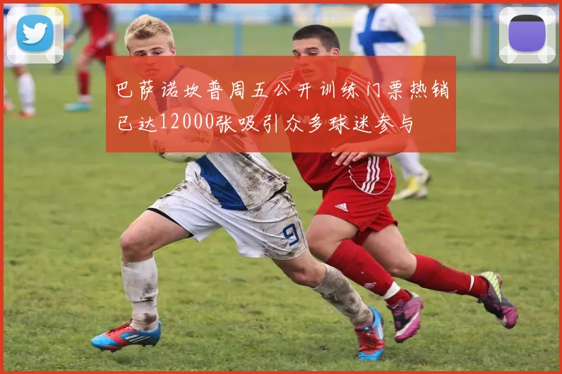 巴萨诺坎普周五公开训练门票热销已达12000张吸引众多球迷参与