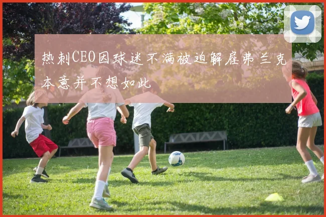 热刺CEO因球迷不满被迫解雇弗兰克本意并不想如此