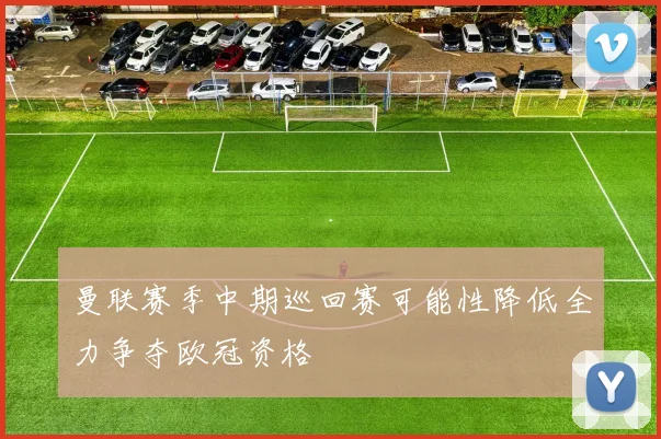 曼联赛季中期巡回赛可能性降低全力争夺欧冠资格