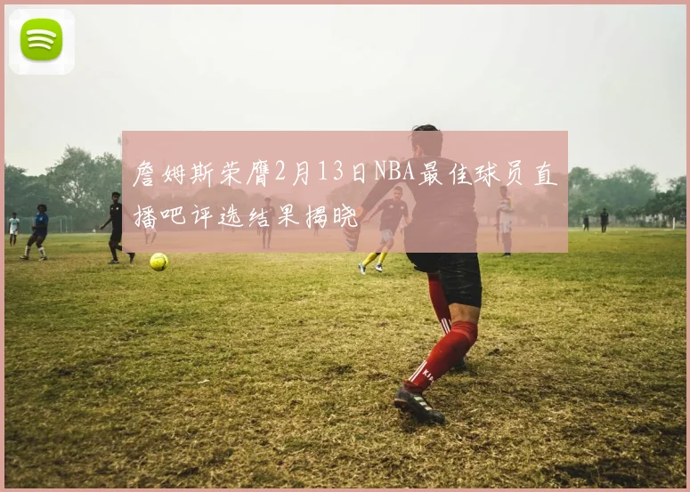 詹姆斯荣膺2月13日NBA最佳球员直播吧评选结果揭晓