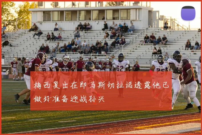 梅西复出在即马斯切拉诺透露他已做好准备迎战孙兴慜