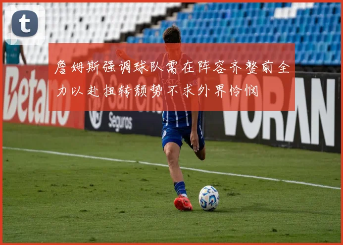 詹姆斯强调球队需在阵容齐整前全力以赴扭转颓势不求外界怜悯