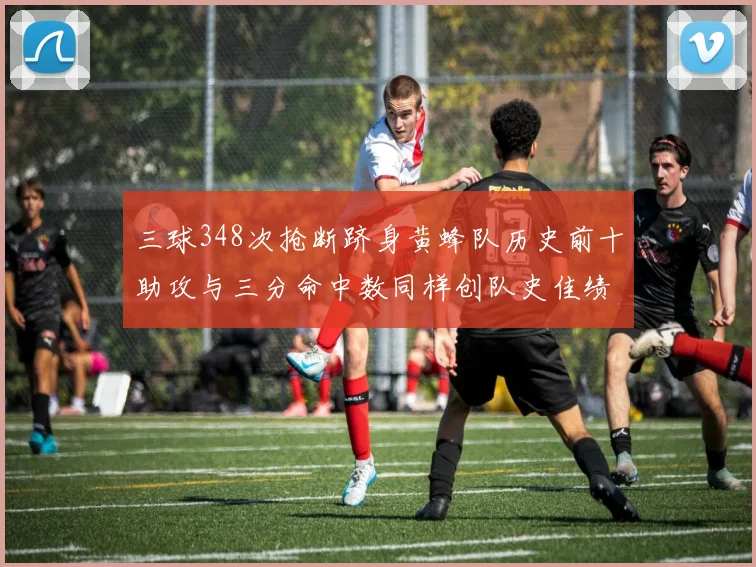三球348次抢断跻身黄蜂队历史前十助攻与三分命中数同样创队史佳绩