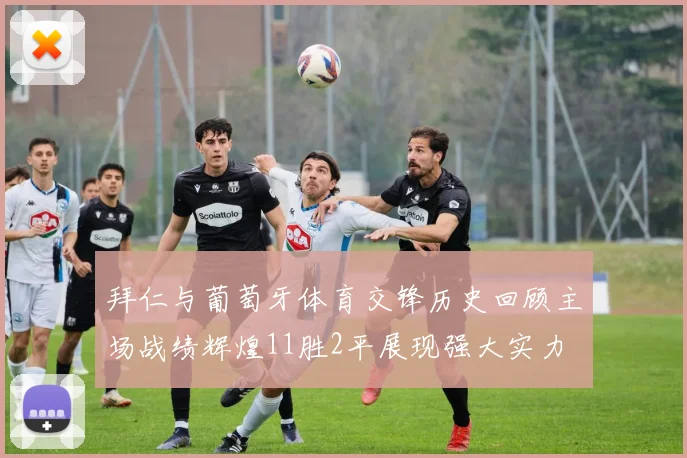 拜仁与葡萄牙体育交锋历史回顾主场战绩辉煌11胜2平展现强大实力