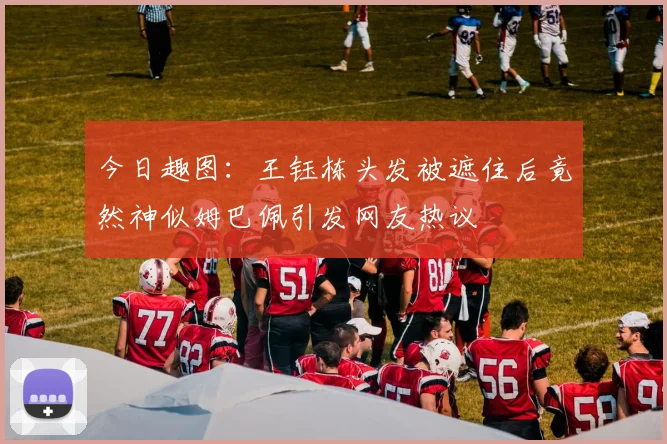 今日趣图：王钰栋头发被遮住后竟然神似姆巴佩引发网友热议