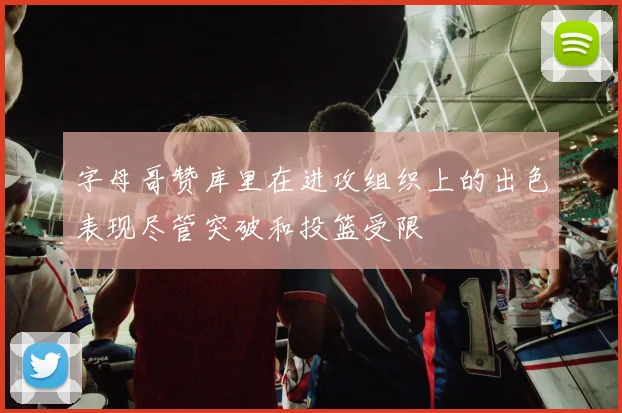 字母哥赞库里在进攻组织上的出色表现尽管突破和投篮受限