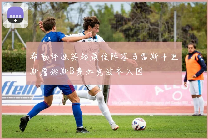 希勒评选英超最佳阵容马雷斯卡里斯詹姆斯B费加克波齐入围