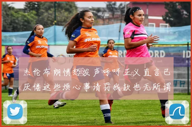 杰伦布朗愤怒发声呼吁正义直言已厌倦这些烦心事请罚我款也无所谓