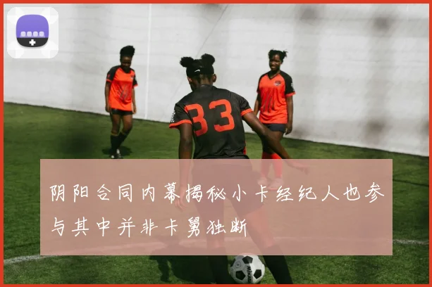 阴阳合同内幕揭秘小卡经纪人也参与其中并非卡舅独断