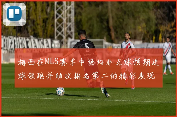 梅西在MLS赛季中场均非点球预期进球领跑并助攻排名第二的精彩表现