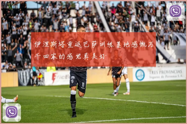 伊涅斯塔重返巴萨训练基地感慨万千回家的感觉真美好