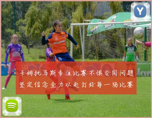 卡姆托马斯专注比赛不惧合同问题坚定信念全力以赴打好每一场比赛